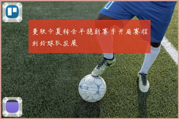 曼联今夏转会平稳新赛季开局赛程利好球队发展