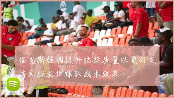 福克斯强调提升挡拆质量以更好支持文班发挥球队战术效果