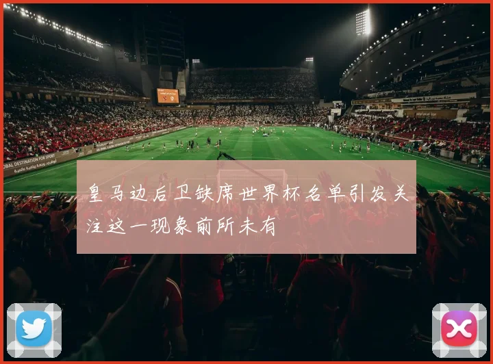 皇马边后卫缺席世界杯名单引发关注这一现象前所未有