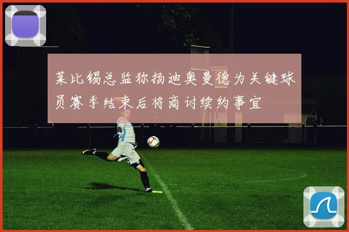 莱比锡总监称扬迪奥曼德为关键球员赛季结束后将商讨续约事宜