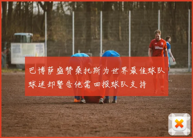 巴博萨盛赞桑托斯为世界最佳球队球迷却警告他需回报球队支持