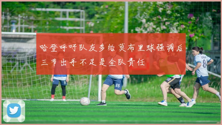 哈登呼吁队友多给莫布里球强调后三节出手不足是全队责任