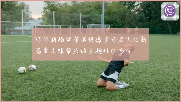 阿什利扬宣布退役感言开启人生新篇章足球带来的乐趣难以忘怀