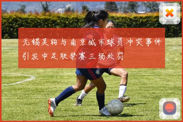 无锡吴钩与南京城市球员冲突事件引发中足联禁赛三场处罚
