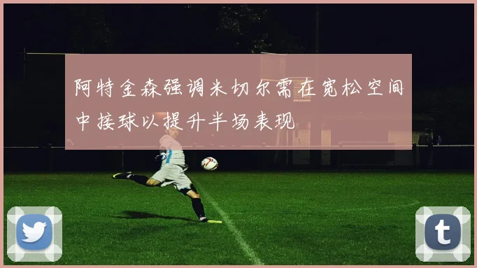 阿特金森强调米切尔需在宽松空间中接球以提升半场表现
