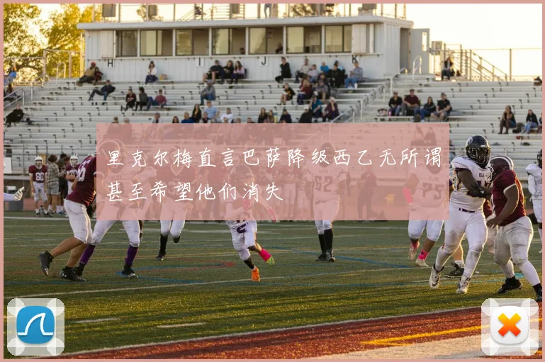 里克尔梅直言巴萨降级西乙无所谓甚至希望他们消失