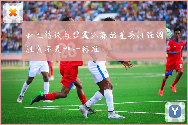 杜兰特谈与雷霆比赛的重要性强调胜负不是唯一标准