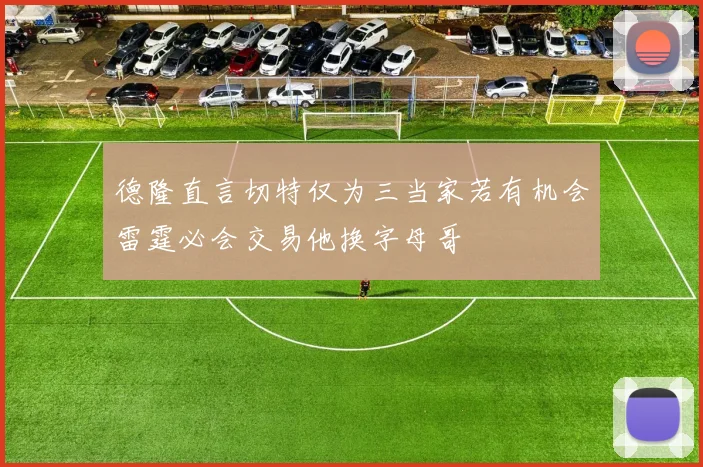 德隆直言切特仅为三当家若有机会雷霆必会交易他换字母哥