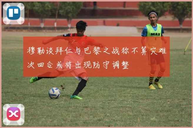 穆勒谈拜仁与巴黎之战称不算灾难次回合或将出现防守调整