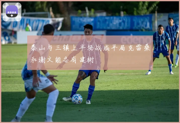 泰山与三镇上半场战成平局克雷桑和谢文能各有建树